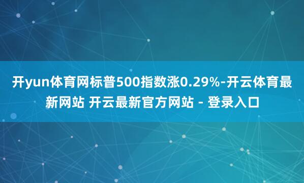 开yun体育网标普500指数涨0.29%-开云体育最新网站 开云最新官方网站 - 登录入口