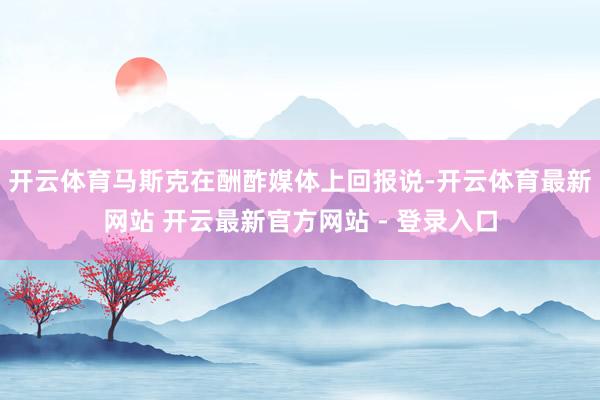 开云体育马斯克在酬酢媒体上回报说-开云体育最新网站 开云最新官方网站 - 登录入口