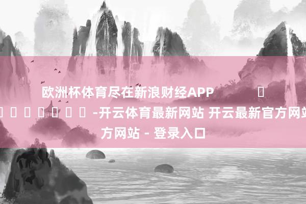 欧洲杯体育尽在新浪财经APP            													-开云体育最新网站 开云最新官方网站 - 登录入口