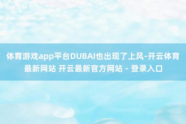 体育游戏app平台DUBAI也出现了上风-开云体育最新网站 开云最新官方网站 - 登录入口
