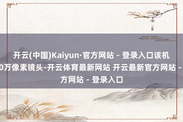 开云(中国)Kaiyun·官方网站 - 登录入口该机前置1600万像素镜头-开云体育最新网站 开云最新官方网站 - 登录入口