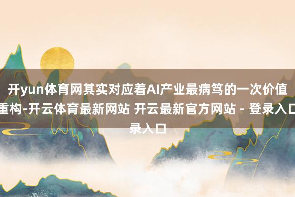 开yun体育网其实对应着AI产业最病笃的一次价值重构-开云体育最新网站 开云最新官方网站 - 登录入口