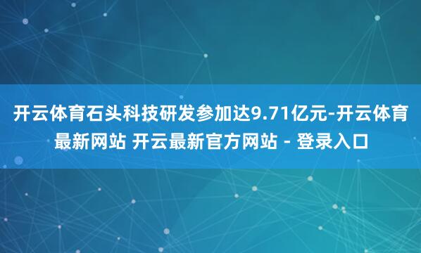 开云体育石头科技研发参加达9.71亿元-开云体育最新网站 开云最新官方网站 - 登录入口