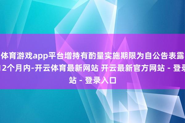 体育游戏app平台增持有酌量实施期限为自公告表露日起12个月内-开云体育最新网站 开云最新官方网站 - 登录入口