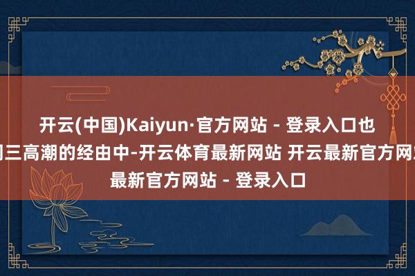 开云(中国)Kaiyun·官方网站 - 登录入口也便是周一到周三高潮的经由中-开云体育最新网站 开云最新官方网站 - 登录入口