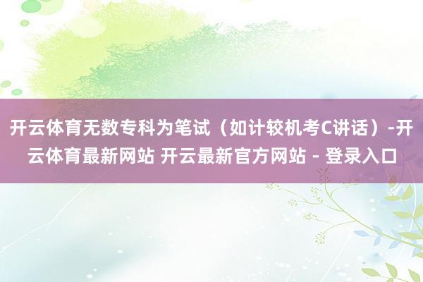 开云体育无数专科为笔试（如计较机考C讲话）-开云体育最新网站 开云最新官方网站 - 登录入口