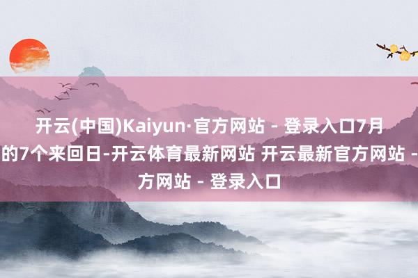 开云(中国)Kaiyun·官方网站 - 登录入口7月10日以来的7个来回日-开云体育最新网站 开云最新官方网站 - 登录入口