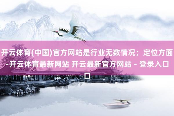开云体育(中国)官方网站是行业无数情况；定位方面-开云体育最新网站 开云最新官方网站 - 登录入口